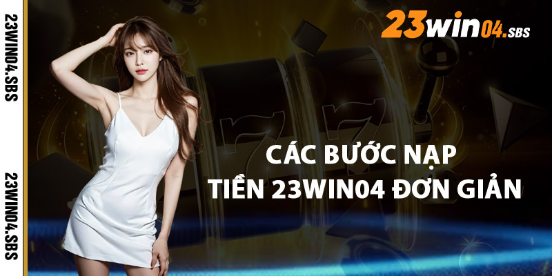 Các Bước Nạp Tiền 23win04 Cực Kỳ Đơn Giản
