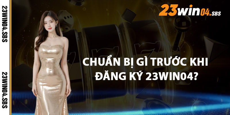 Cần Chuẩn Bị Gì Trước Khi Đăng Ký 23win04?